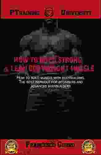 How To Build Strong Lean Bodyweight Muscle: How To Build Muscle With Bodybuilding The Best Workout For Beginners And Advanced Bodybuilders