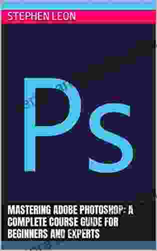 Mastering Adobe Photoshop: A Complete Course Guide For Beginners And Experts