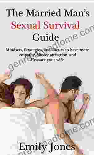 THE MARRIED MAN S SEXUAL SURVIVAL GUIDE: Mindsets Strategies And Tactics To Have More Empathy Master Attraction And Pleasure Your Wife