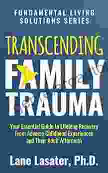 Transcending Family Trauma: Your Essential Guide To Lifelong Recovery From Adverse Childhood Experiences And Their Adult Aftermath (Fundamental Living Solutions Series)