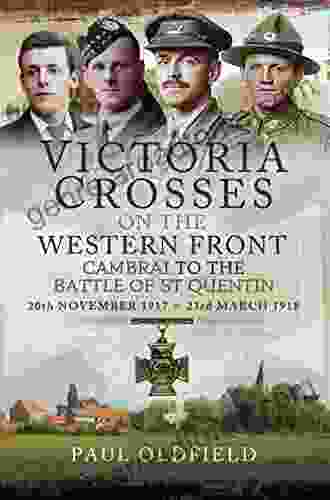 Victoria Crosses On The Western Front 20th November 1917 23rd March 1918: Cambrai To The Battle Of St Quentin