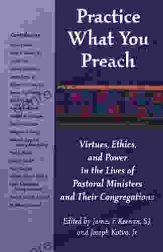 Practice What You Preach: Virtues Ethics And Power In The Lives Of Pastoral Ministers And Their Congregations: Virtues Ethics And Power In The Lives Of Pastoral Ministers And Their Congregations