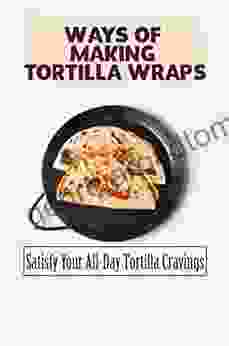 Ways Of Making Tortilla Wraps: Satisfy Your All Day Tortilla Cravings