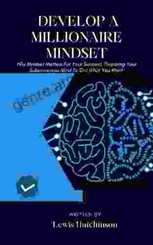 HOW TO DEVELOP A MILLIONAIRE MINDSET: Why Mindset Matters For Your Success Preparing Your Subconscious Mind To Get What You Want